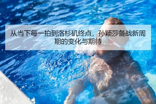 从当下每一拍到洛杉矶终点，孙颖莎备战新周期的变化与期待（biying）